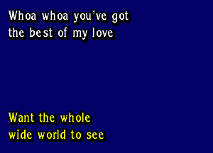 Whoa whoa you've got
the best of my love

Want the whole
wide world to see