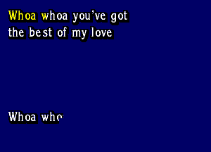 Whoa whoa you've got
the best of my love

Whoa who