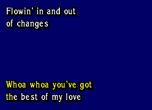 Flowin' in and out
of changes

Whoa whoa you've got
the best of my love