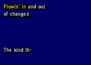 Flowin'in and out
ofchanges

Theldndth?