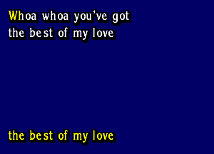 Whoa whoa you've got
the best of my love

the best of my love