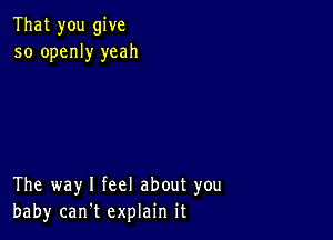 That you give
so openly yeah

The way I feel about you
baby can't explain it