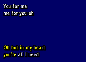 You for me
me for you oh

Oh but in my heart
you're all I need