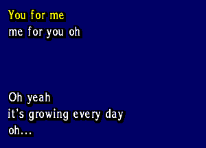 You for me
me for you oh

Oh yeah
it's growing every day
oh...