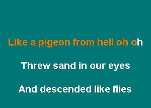 Like a pigeon from hell oh oh

Threw sand in our eyes

And descended like flies