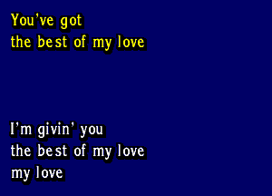 You've got
the best of my love

I'm givin' you
the best of my love
my love