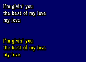 I'm givin' you
the best of my love
my love

I'm givin' you
the best of my love
my love