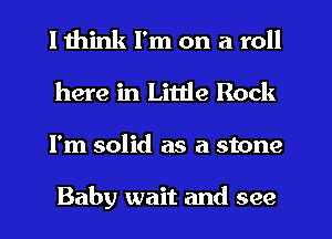 I think I'm on a roll
here in Little Rock
I'm solid as a stone

Baby wait and see