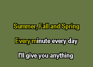 Summer, Fall and Spring

Every minute every day

I'll give you anything