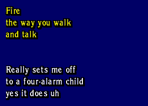 Fire
the way you walk
and talk

Really sets me off
to a fouralarm child
yes it does uh