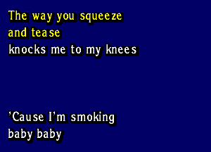 The way you squeeze
and tease
knocks me to my knees

'Cause I'm smoking
baby baby