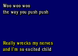 Woo woo woo
the way you push push

Really wrecks my nerves
and I'm so excited child