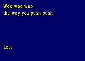 Woo woo woo
the way you push push