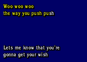 Woo woo woo
the way you push push

Lets me know that you're
gonna get your wish