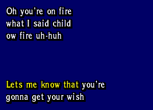 Oh you're on fire
what I said child
ow fire uh-huh

Lets me know that you're
gonna get your wish