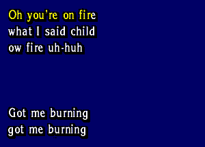 Oh you're on fire
what I said child
ow fire uh-huh

Got me burning
got me burning