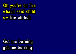 Oh you're on fire
what I said child
ow fire uh-huh

Got me burning
got me burning