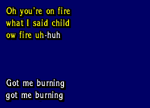 Oh you're on fire
what I said child
ow fire uh-huh

Got me burning
got me burning