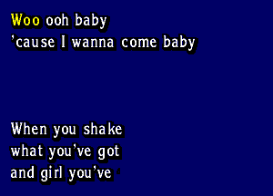 Woo ooh baby
'cause I wanna come baby

When you shake
what you've got
and girl you've