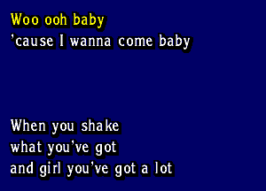 Woo ooh baby
'cause I wanna come baby

When you shake
what you've got
and girl you've got a lot