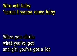 Woo ooh baby
'cause I wanna come baby

When you shake
what you've got
and girl you've got a lot