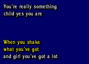 You're really something
child yes you are

When you shake
what you've got
and girl you've got a lot