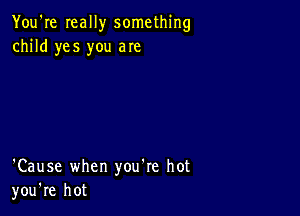 You're really something
child yes you are

'Cause when you're hot
you're hot