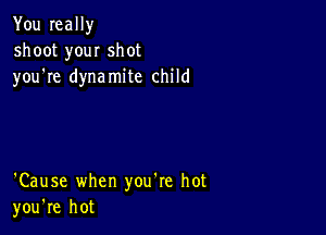 You really
shoot you! shot
you're dynamite child

'Cause when you're hot
you're hot