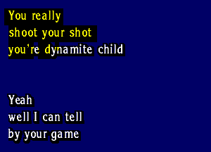 You really
shoot you! shot
you're dynamite child

Yeah
well I can tell
by your ga me