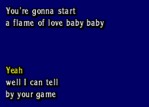 You're gonna start
a flame of love baby baby

Yeah
well I can tell
by your ga me