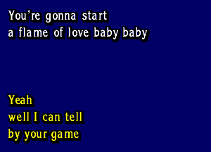 You're gonna start
a flame of love baby baby

Yeah
well I can tell
by your ga me