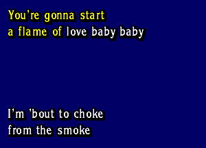 You're gonna start
a flame of love baby baby

I'm 'bout to choke
from the smoke