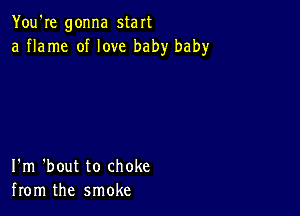 You're gonna start
a flame of love baby baby

I'm 'bout to choke
from the smoke