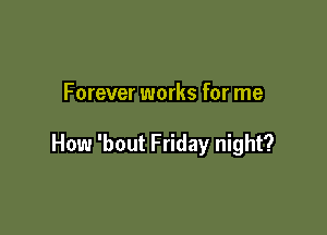 Forever works for me

How 'bout Friday night?