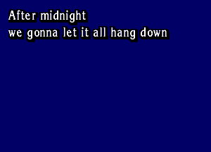 After midnight
we gonna let it all hang down