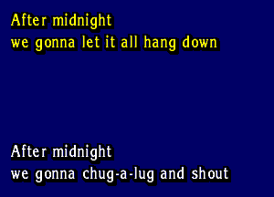 After midnight
we gonna let it all hang down

After midnight
we gonna chug-aJug and shout