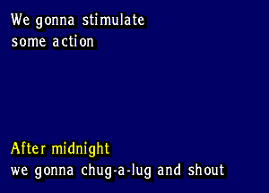 We gonna stimulate
some action

After midnight
we gonna chug-aJug and shout