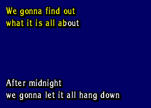 We gonna find out
what it is all about

After midnight
we gonna let it all hang down