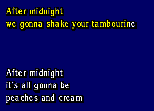 After midnight
we gonna shake your tambourine

After midnight
it's all gonna be
peaches and cream