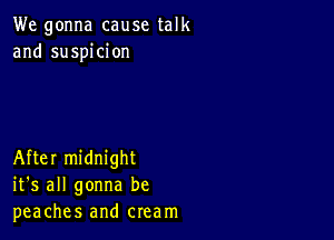 We gonna cause talk
and suspicion

After midnight
it's all gonna be
peaches and cream