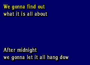 We gonna find out
what it is all about

After midnight
we gonna let it all hang dow