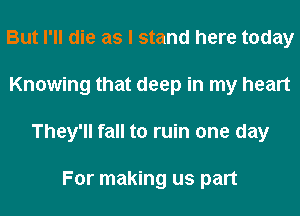 But I'll die as I stand here today
Knowing that deep in my heart
They'll fall to ruin one day

For making us part