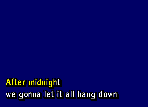 After midnight
we gonna let it all hang down