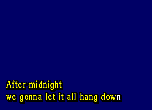 After midnight
we gonna let it all hang down