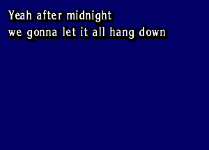 Yeah after midnight
we gonna let it all hang down