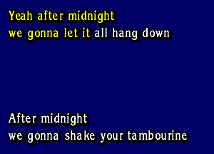 Yeah after midnight
we gonna let it all hang down

After midnight
we gonna shake your ta mbourine