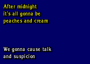 After midnight
it's all gonna be
peaches and cream

We gonna cause talk
and suspicion