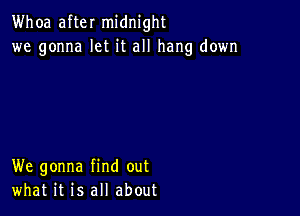 Whoa after midnight
we gonna let it all hang down

We gonna find out
what it is all about