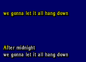 we gonna let it all hang down

After midnight
we gonna let it all hang down