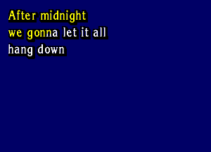 After midnight
we gonna let it all
hang down